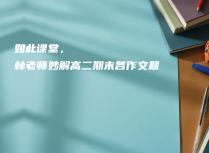 如此课堂，林老师妙解高二期末各作文题