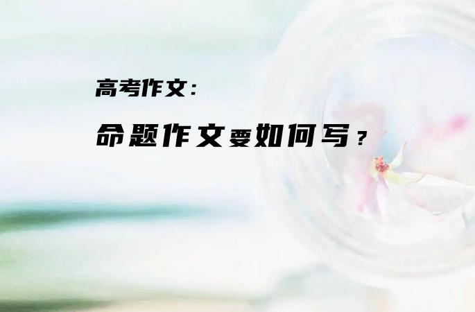 高考作文：命题作文要如何写？